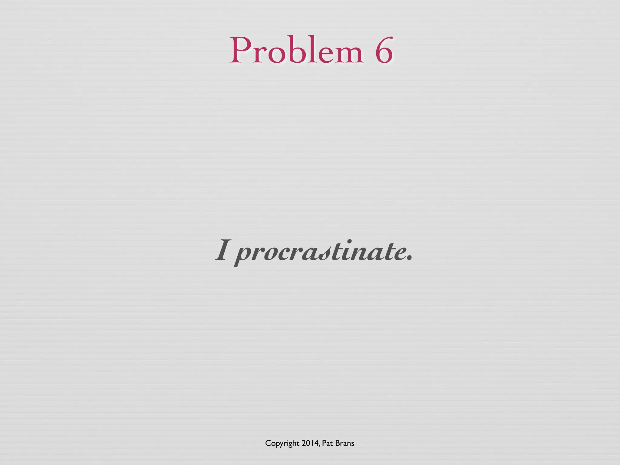 Problem 6 
I procrastinate. 
Copyright 2014, Pat Brans 
 