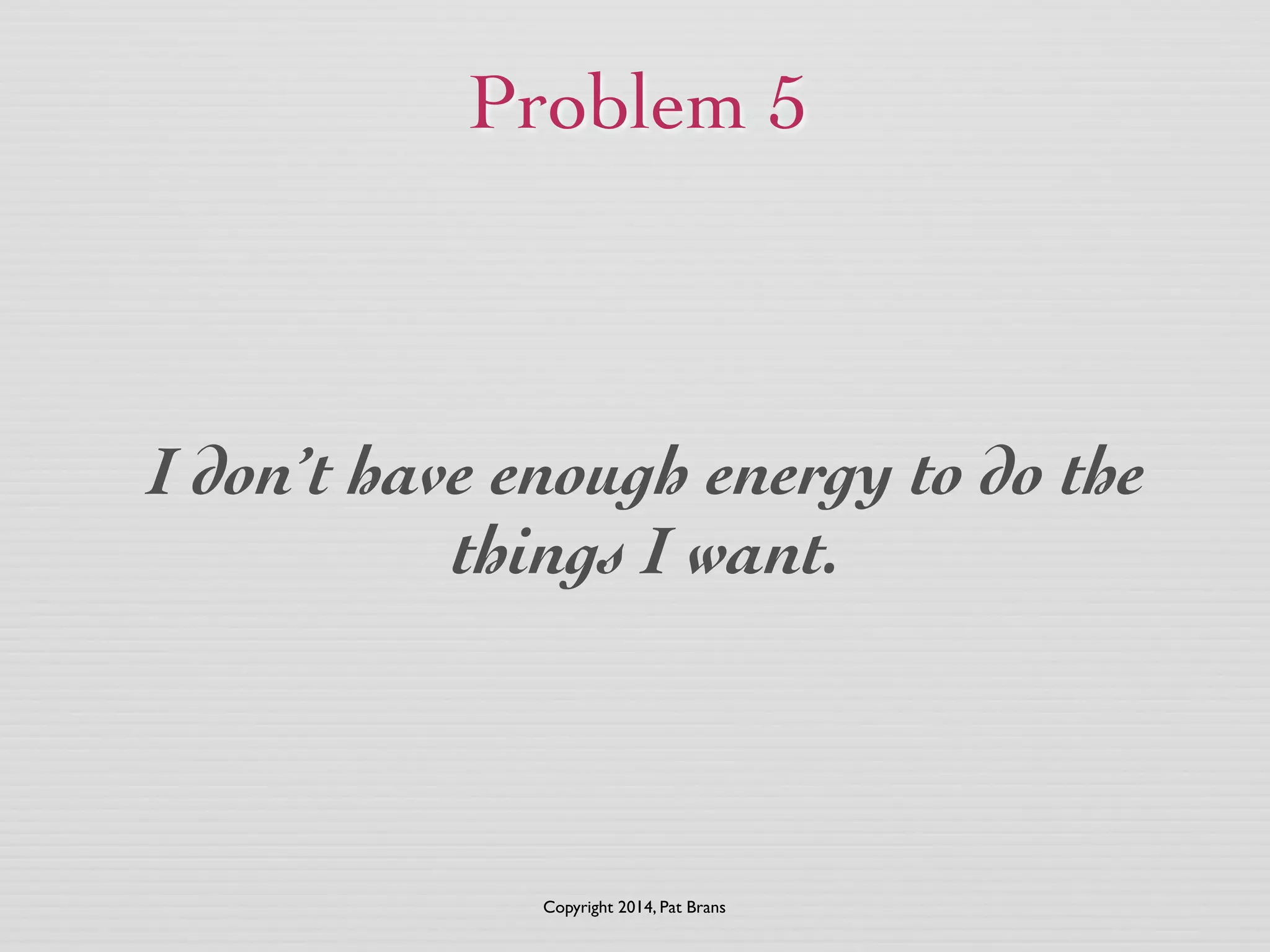 Problem 5 
I don’t have enough energy to do the 
things I want. 
Copyright 2014, Pat Brans 
 