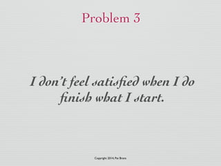 Problem 3 
I don’t feel satisfied when I do 
finish what I start. 
Copyright 2014, Pat Brans 
 