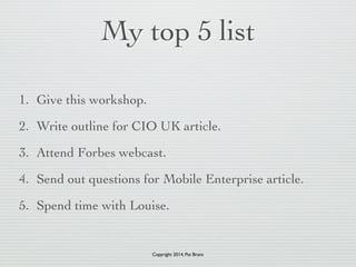 My top 5 list 
1. Give this workshop. 
2. Write outline for CIO UK article. 
3. Attend Forbes webcast. 
4. Send out questi...