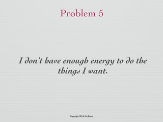 Problem 5 
I don’t have enough energy to do the 
things I want. 
Copyright 2014, Pat Brans 
 