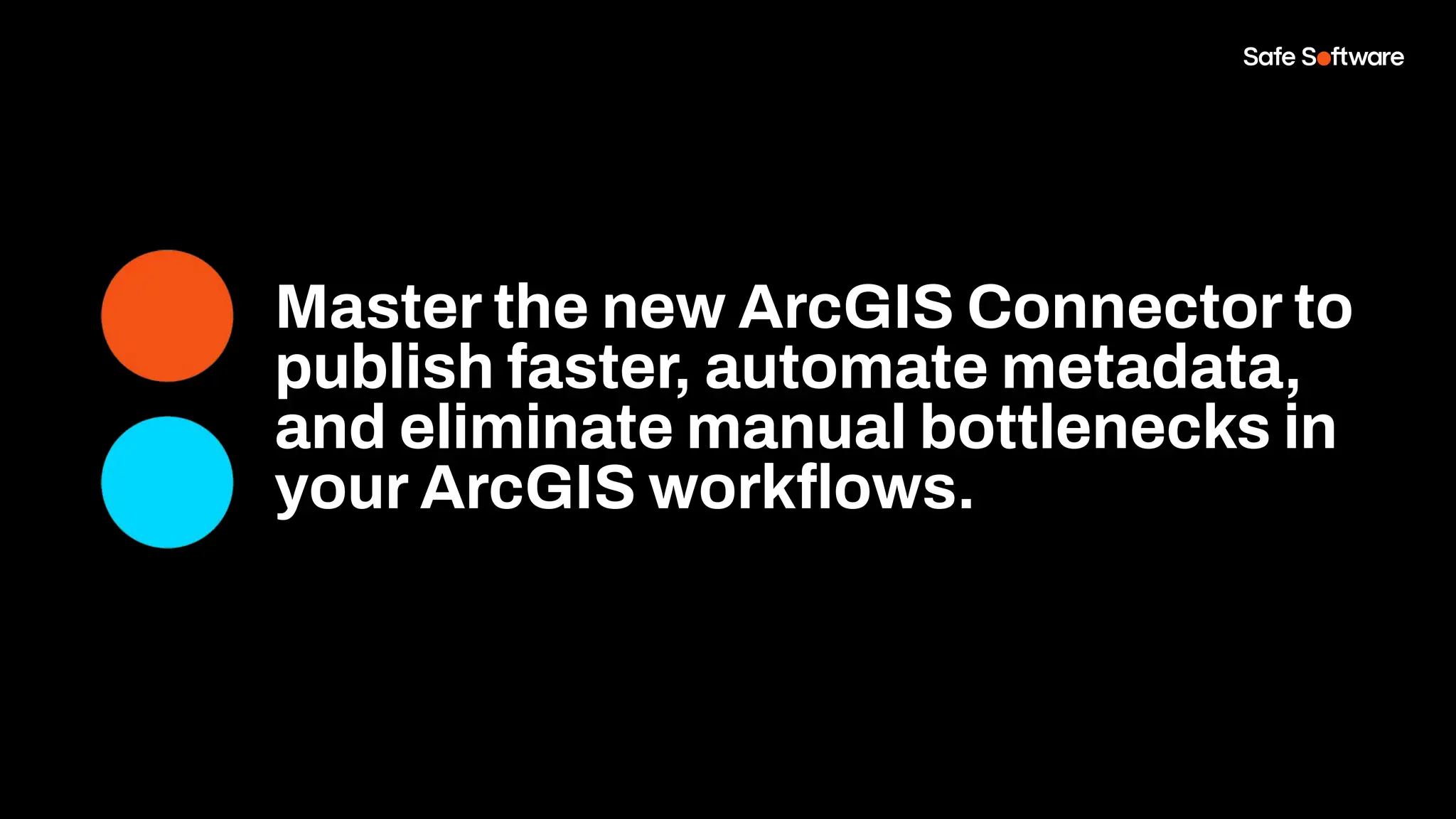 Master the new ArcGIS Connector to
publish faster, automate metadata,
and eliminate manual bottlenecks in
your ArcGIS workﬂows.
 
