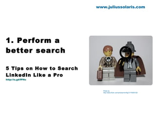 1. Perform a better search  5 Tips on How to Search LinkedIn Like a Pro http://is.gd/fPHo www.juliussolaris.com Photo by http://www.flickr.com/photos/minifig/3174009125/ 