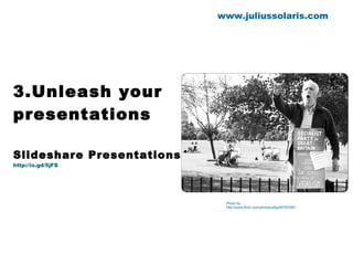 3.Unleash your presentations Slideshare Presentations http://is.gd/5jFS www.juliussolaris.com Photo by http://www.flickr.com/photos/pfig/48783350/ 