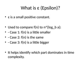 What is ε (Epsilon)?
• ε is a small positive constant.
• Used to compare f(n) to n^{log_b a}:
• - Case 1: f(n) is a little smaller
• - Case 2: f(n) is the same
• - Case 3: f(n) is a little bigger
• It helps identify which part dominates in time
complexity.
 