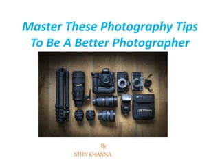 Master These Photography Tips
To Be A Better Photographer
By
NITIN KHANNA
 