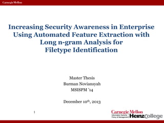 Increasing Security Awareness in Enterprise
Using Automated Feature Extraction with
Long n-gram Analysis for
Filetype Identification
Master Thesis
Burman Noviansyah
MSISPM ’14
December 10th, 2013
1
 