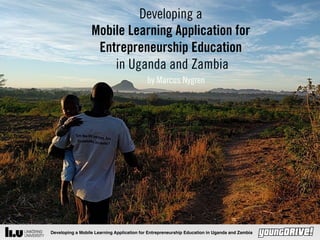 Developing a Mobile Learning Application for Entrepreneurship Education in Uganda and Zambia
av Marcus Nygren
by Marcus Nygren
Developing a
Mobile Learning Application for
Entrepreneurship Education
in Uganda and Zambia
 