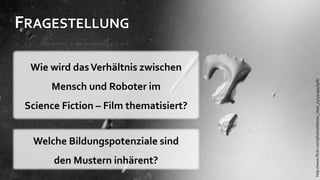 FRAGESTELLUNG

  Wie wird das Verhältnis zwischen




                                        http://www.flickr.com/photos/kleiner_riese_74/4313947976/
      Mensch und Roboter im
 Science Fiction – Film thematisiert?


  Welche Bildungspotenziale sind
       den Mustern inhärent?
 