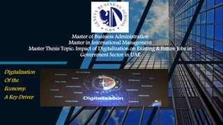 Master of Business Administration
Master in International Management
Master Thesis Topic: Impact of Digitalization on Existing & Future Jobs in
Government Sector in UAE
Digitalization
Of the
Economy:
A Key Driver
 