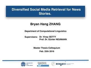 Diversiﬁed Social Media Retrieval for News
Stories.
Bryan Hang ZHANG
Feb. 25th 2016
Master Thesis Colloquium
Department of Computational Linguistics
Dr. Vinay SETTY
Prof. Dr. Günter NEUMANN
Supervisors:
 