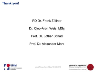 Jakob Nikolas Kather I Slide 15 I 8/22/2015
Thank you!
PD Dr. Frank Zöllner
Dr. Cleo-Aron Weis, MSc
Prof. Dr. Lothar Schad
Prof. Dr. Alexander Marx
 