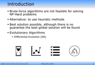 Introduction
 Brute-force algorithms are not feasible for solving
NP-Hard problems
 Alternative: to use heuristic methods
 Best solution possible, although there is no
guarantee the best global solution will be found
 Evolutionary Algorithms
 Differential Evolution (DE)
4Filipo Novo Mór
 