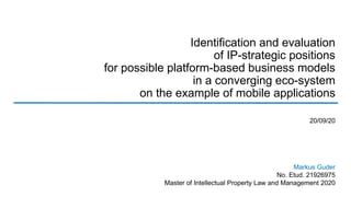 Markus Guder
No. Etud. 21926975
Master of Intellectual Property Law and Management 2020
20/09/20
Identification and evaluation
of IP-strategic positions
for possible platform-based business models
in a converging eco-system
on the example of mobile applications
 