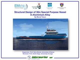 Structural Design of 38m Special Purpose Vessel
               in Aluminium Alloy
                         By Murat Tosun




       Supervisor: Prof. Dario Boote, University of Genoa
       Reviewer: Prof. André Hage, University of Liege
 