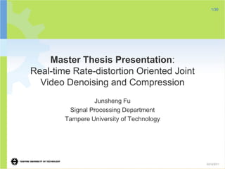 1/30




    Master Thesis Presentation:
Real-time Rate-distortion Oriented Joint
  Video Denoising and Compression
                 Junsheng Fu
         Signal Processing Department
        Tampere University of Technology




                                           03/12/2011
 