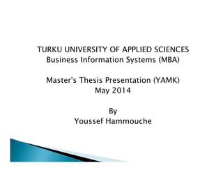 TURKU UNIVERSITY OF APPLIED SCIENCES
Business Information Systems (MBA)
Master's Thesis Presentation (YAMK)
May 2014
By
Youssef Hammouche
 