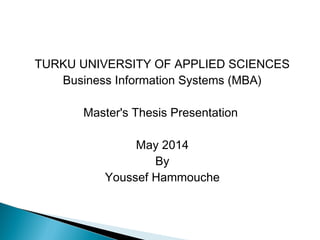 TURKU UNIVERSITY OF APPLIED SCIENCES
Business Information Systems (MBA)
Master's Thesis Presentation
May 2014
By
Youssef Hammouche
 
