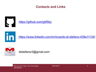 19/01/2018Planning For Linear Time Terminating
Specification
2
https://github.com/gitRiky
https://www.linkedin.com/in/riccardo-di-stefano-439a11134/
Contacts and Links
distefanor3@gmail.com
 