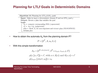 19/01/2018
• How to obtain the automata AD from the planning domain P?
• With this simple transformation
Planning for LTLf Goals in Deterministic Domains
9Planning For Linear Time Terminating
Specification
 