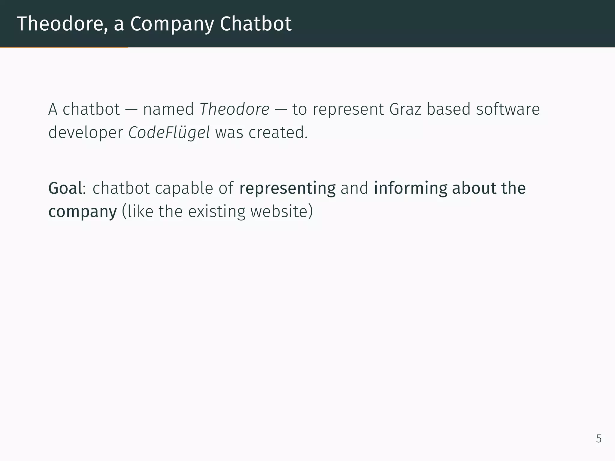 Theodore, a Company Chatbot
A chatbot — named Theodore — to represent Graz based so tware
developer CodeFlügel was created.
Goal: chatbot capable of representing and informing about the
company (like the existing website)
5
 