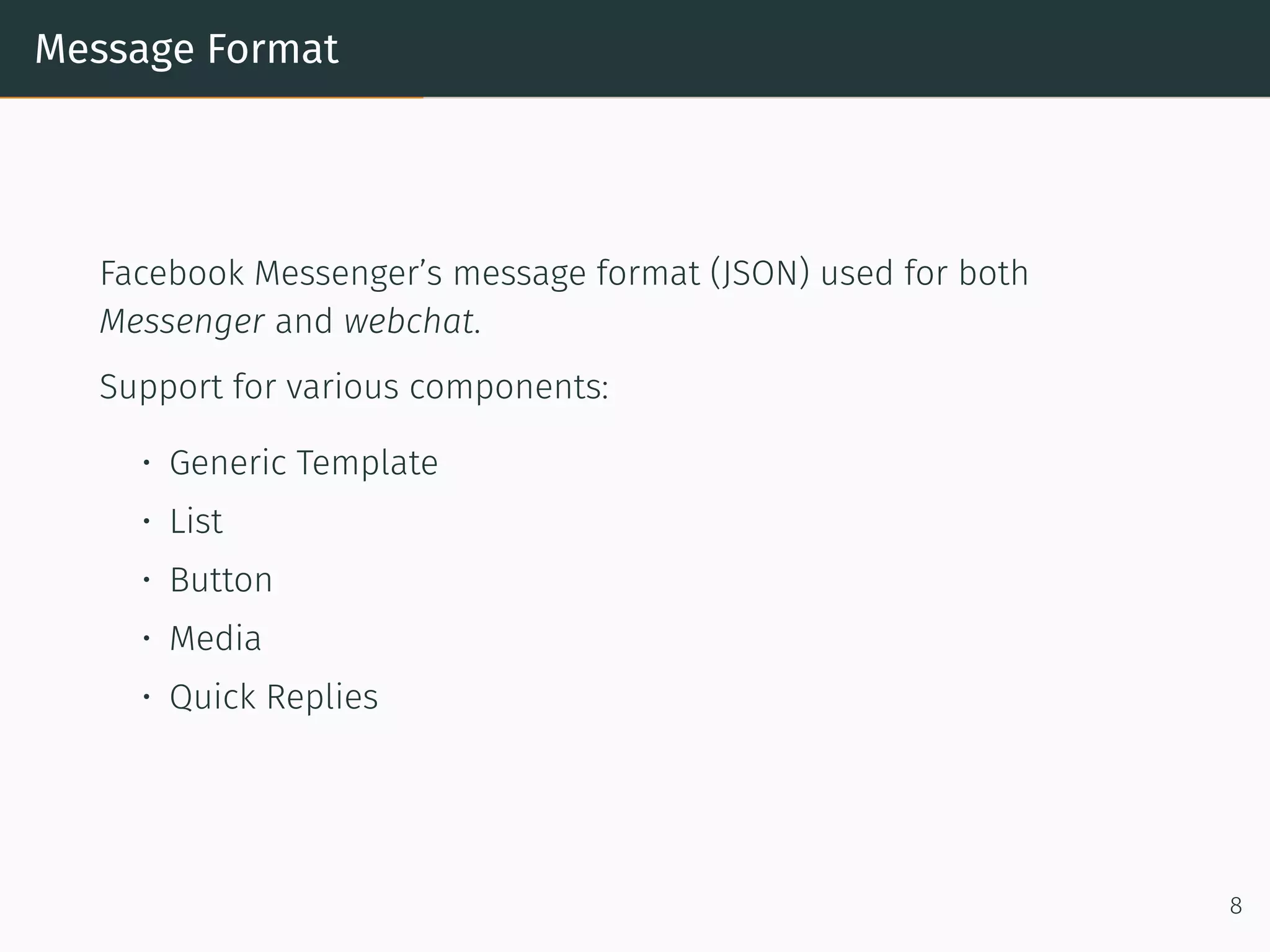 Message Format
Facebook Messenger’s message format (JSON) used for both
Messenger and webchat.
Support for various components:
• Generic Template
• List
• Button
• Media
• Quick Replies
8
 