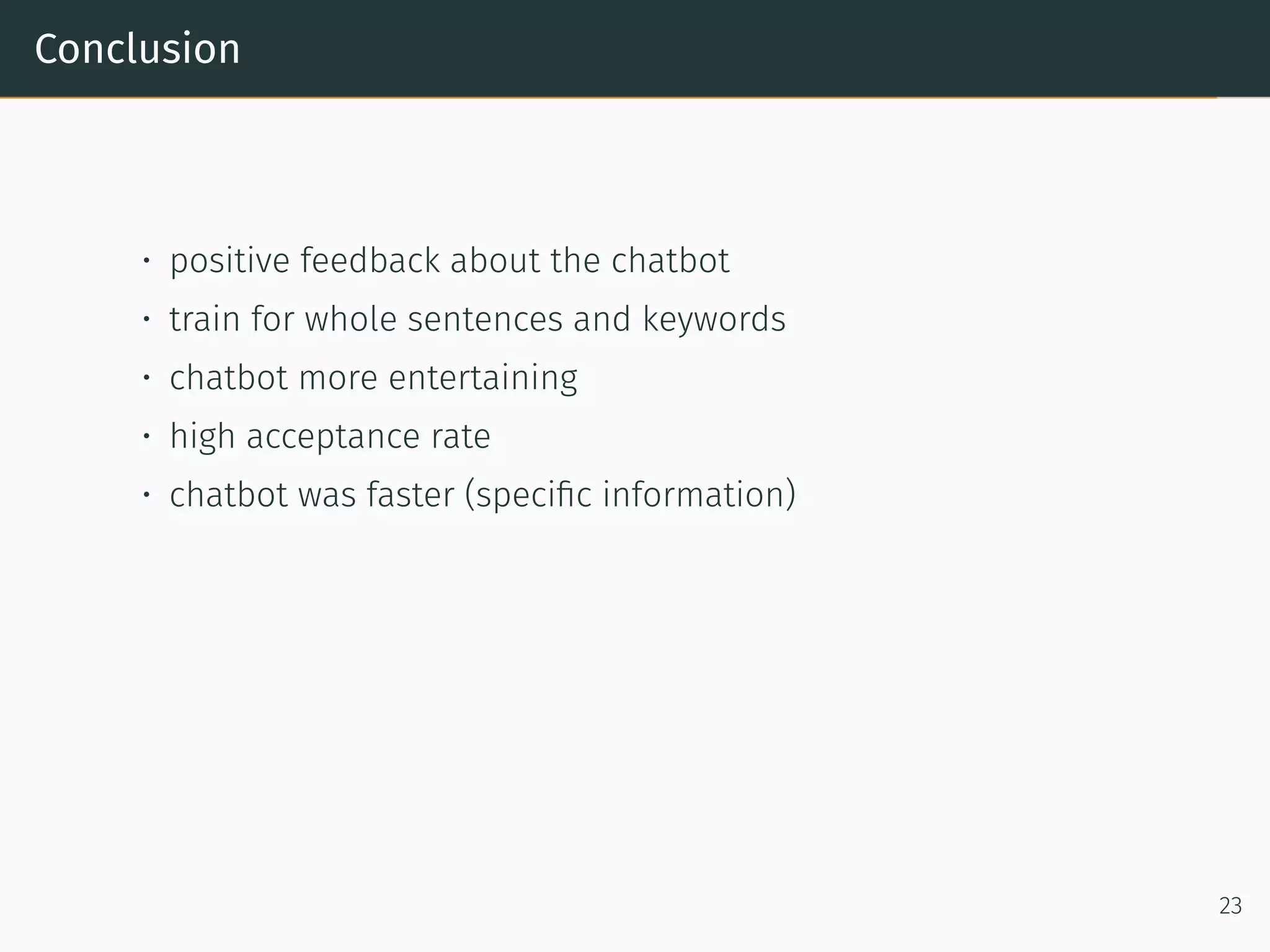 Conclusion
• positive feedback about the chatbot
• train for whole sentences and keywords
• chatbot more entertaining
• high acceptance rate
• chatbot was faster (speciﬁc information)
23
 