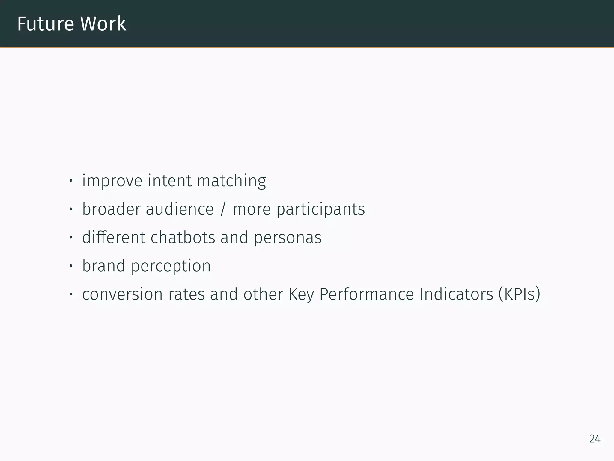 Future Work
• improve intent matching
• broader audience / more participants
• different chatbots and personas
• brand perception
• conversion rates and other Key Performance Indicators (KPIs)
24
 