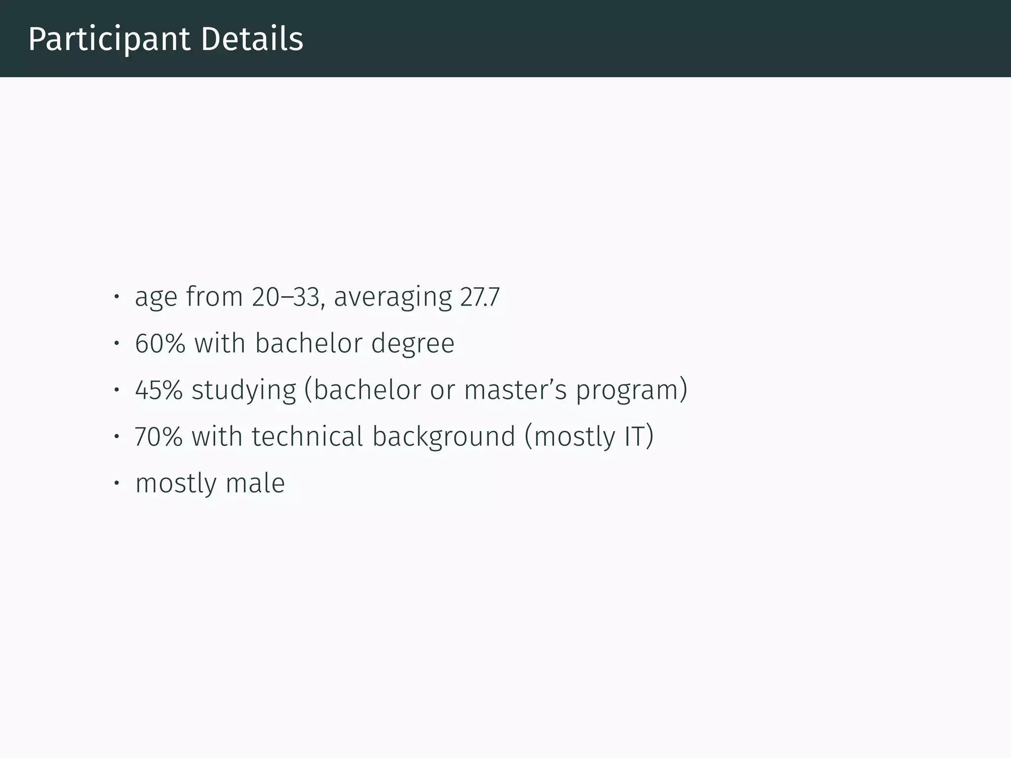 Participant Details
• age from 20–33, averaging 27.7
• 60% with bachelor degree
• 45% studying (bachelor or master’s program)
• 70% with technical background (mostly IT)
• mostly male
 