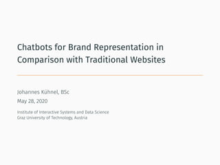 Chatbots for Brand Representation in
Comparison with Traditional Websites
Johannes Kühnel, BSc
May 28, 2020
Institute of Interactive Systems and Data Science
Graz University of Technology, Austria
 