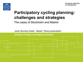 KTH ROYAL INSTITUTE
OF TECHNOLOGY
Participatory cycling planning:
challenges and strategies
The cases of Stockholm and Madrid
Javier Burrieza Galán - Master Thesis presentation
Division of Urban and Regional Studies
 