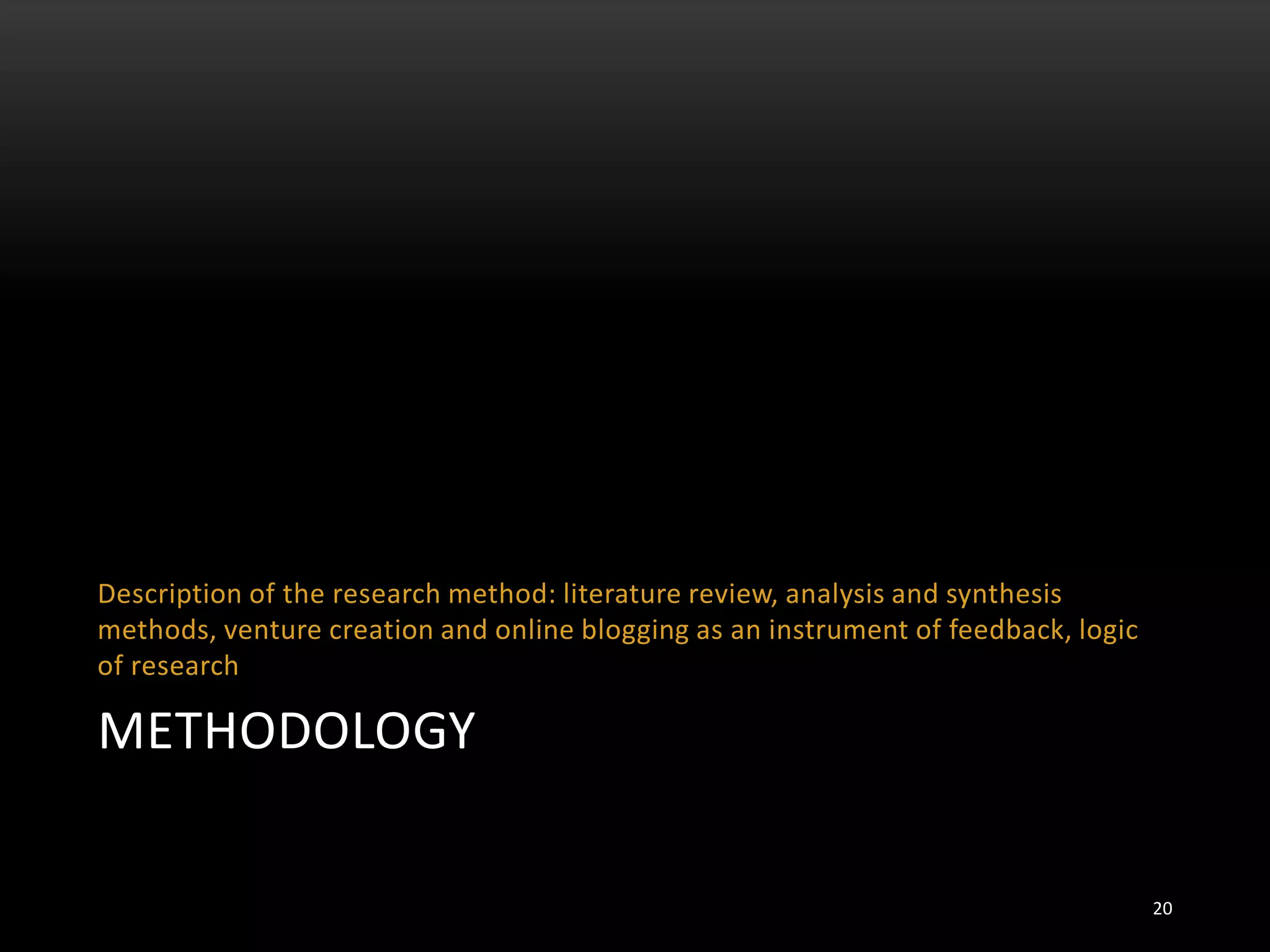 METHODOLOGY
Description of the research method: literature review, analysis and synthesis
methods, venture creation and online blogging as an instrument of feedback, logic
of research
20
 