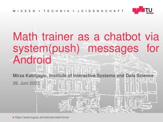 W I S S E N T E C H N I K L E I D E N S C H A F T
https://www.tugraz.at/institutes/isds/home/
Math trainer as a chatbot via
system(push) messages for
Android
Mirza Kabiljagic, Institute of Interactive Systems and Data Science
26. Juni 2022
 