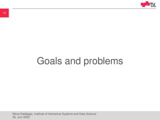 10
Goals and problems
Mirza Kabiljagic, Institute of Interactive Systems and Data Science
26. Juni 2022
 