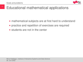11
Goals and problems
Educational mathematical applications
mathematical subjects are at first hard to understand
practice...