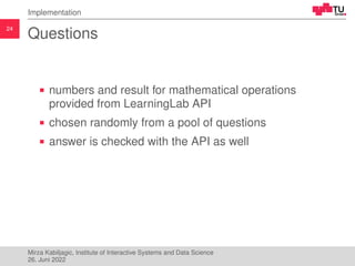 24
Implementation
Questions
numbers and result for mathematical operations
provided from LearningLab API
chosen randomly f...