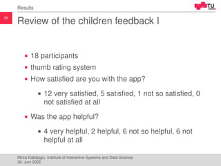 26
Results
Review of the children feedback I
18 participants
thumb rating system
How satisfied are you with the app?
12 ve...