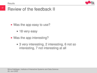 27
Results
Review of the feedback II
Was the app easy to use?
18 very easy
Was the app interesting?
3 very interesting, 2 ...