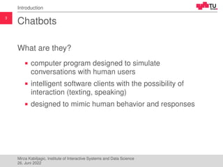 3
Introduction
Chatbots
What are they?
computer program designed to simulate
conversations with human users
intelligent so...