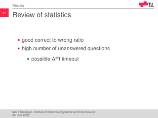 34
Results
Review of statistics
good correct to wrong ratio
high number of unanswered questions
possible API timeout
Mirza...