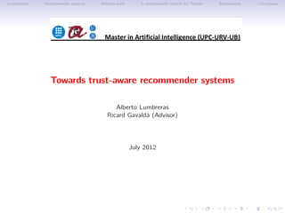 Introduction   Recommender systems   Related work      A recommender system for Twitter   Experiments   Conclusions




                 Towards trust-aware recommender systems

                                          Alberto Lumbreras
                                       Ricard Gavaldà (Advisor)




                                                    July 2012
 