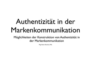 Authentizität in der
Markenkommunikation
Möglichkeiten der Konstruktion von Authentizität in
            der Markenkommunikation
                   Mag. Rainer Bracharz, MSc
 