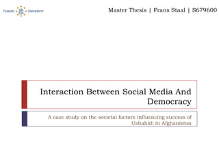 InteractionBetweenSocial Media AndDemocracy A case study on the societal factors influencingsuccess of Ushahidi in Afghanistan Master Thesis | Frans Staal | S679600 