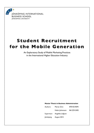 Student Recruitment
for the Mobile Generation
An Exploratory Study of Mobile Marketing Practices
in the International Higher Education Industry
Master Thesis in Business Administration
Authors: Marian Zinn 870103-R091
Helen Johansson 861229-2402
Supervisor: Angelika Löfgren
Jönköping August 2015
 