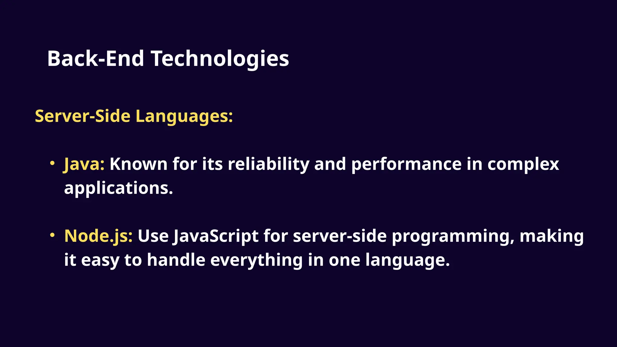 Back-End Technologies
Server-Side Languages:
• Java: Known for its reliability and performance in complex
applications.
• Node.js: Use JavaScript for server-side programming, making
it easy to handle everything in one language.
 