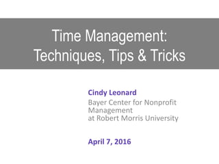 Time Management:
Techniques, Tips & Tricks
Cindy Leonard
Bayer Center for Nonprofit
Management
at Robert Morris University
April 7, 2016
 