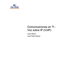 Comunicaciones en TI :
Voz sobre IP (VoIP)
Victor Martín
Juan Pablo Esquer
 
