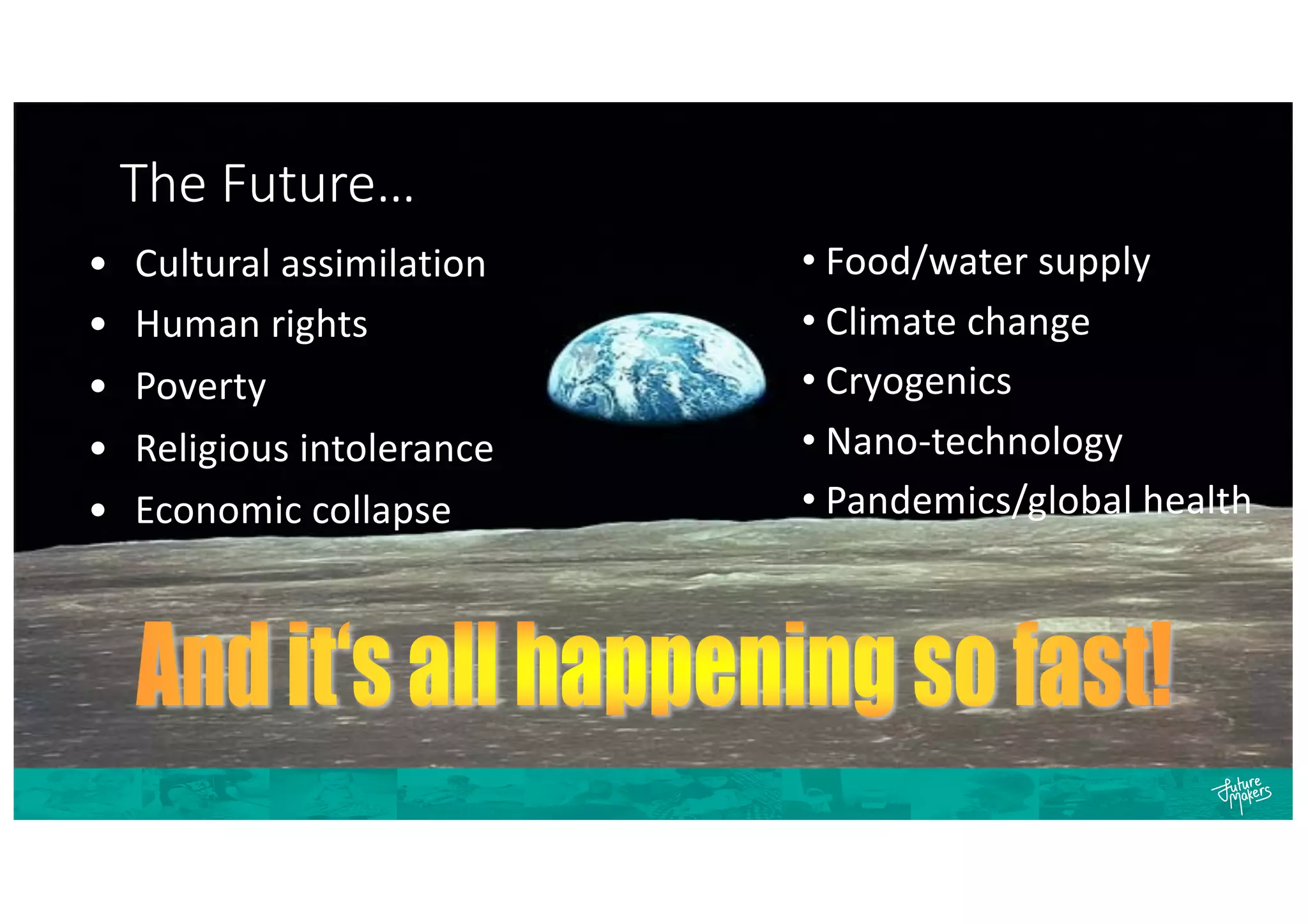 The Future…
• Food/water supply
• Climate change
• Cryogenics
• Nano-technology
• Pandemics/global health
• Cultural assimilation
• Human rights
• Poverty
• Religious intolerance
• Economic collapse
 