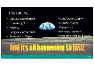 The Future…
• Food/water supply
• Climate change
• Cryogenics
• Nano-technology
• Pandemics/global health
• Cultural assimilation
• Human rights
• Poverty
• Religious intolerance
• Economic collapse
 