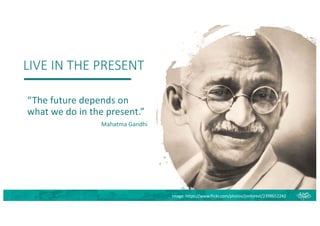 LIVE IN THE PRESENT
“The future depends on
what we do in the present.”
Mahatma Gandhi
Image: https://www.flickr.com/photos/jimforest/2398652242
 